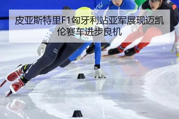 皮亚斯特里F1匈牙利站亚军展现迈凯伦赛车进步良机